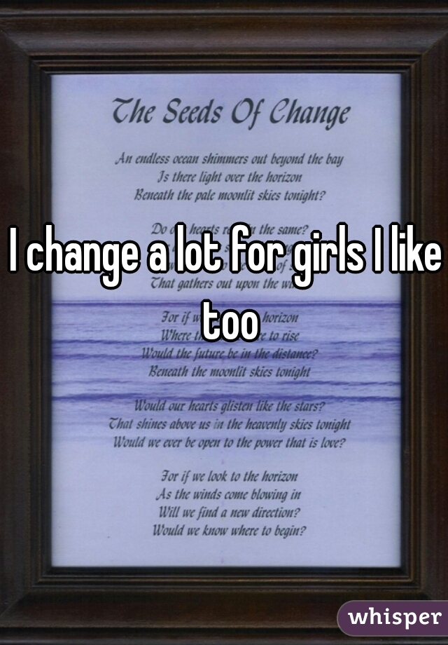 I change a lot for girls I like too
