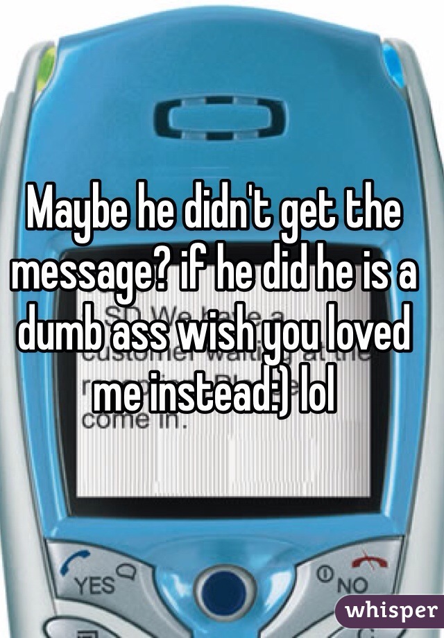 Maybe he didn't get the message? if he did he is a dumb ass wish you loved me instead:) lol