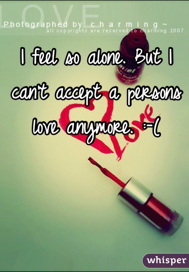 I feel so alone. But I can't accept a persons love anymore. :-( 