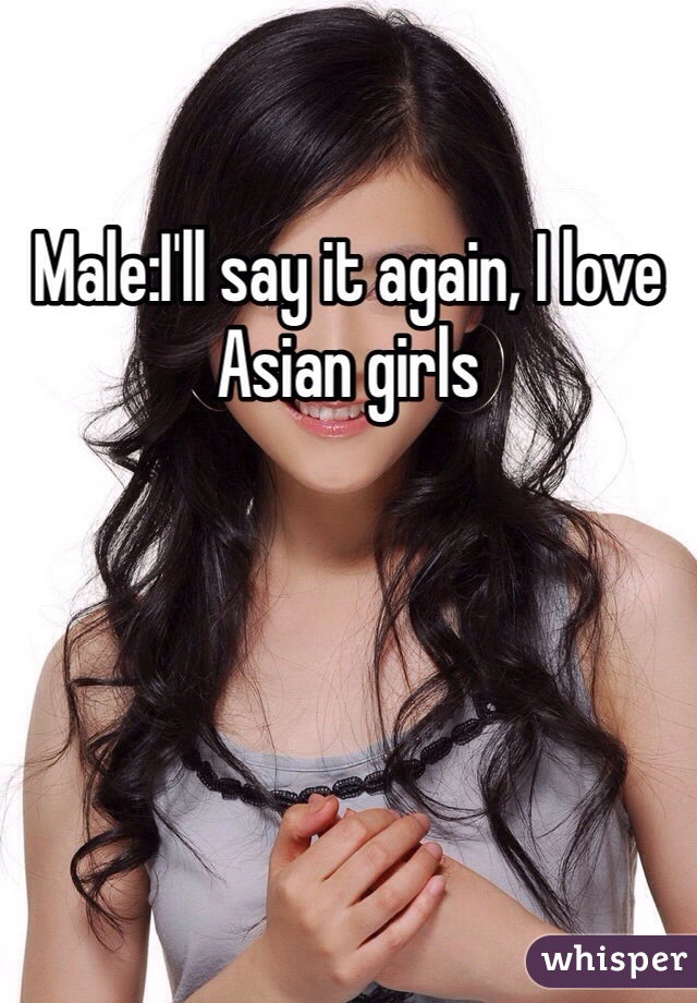 Male:I'll say it again, I love Asian girls 