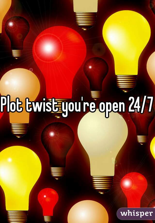 Plot twist you're open 24/7