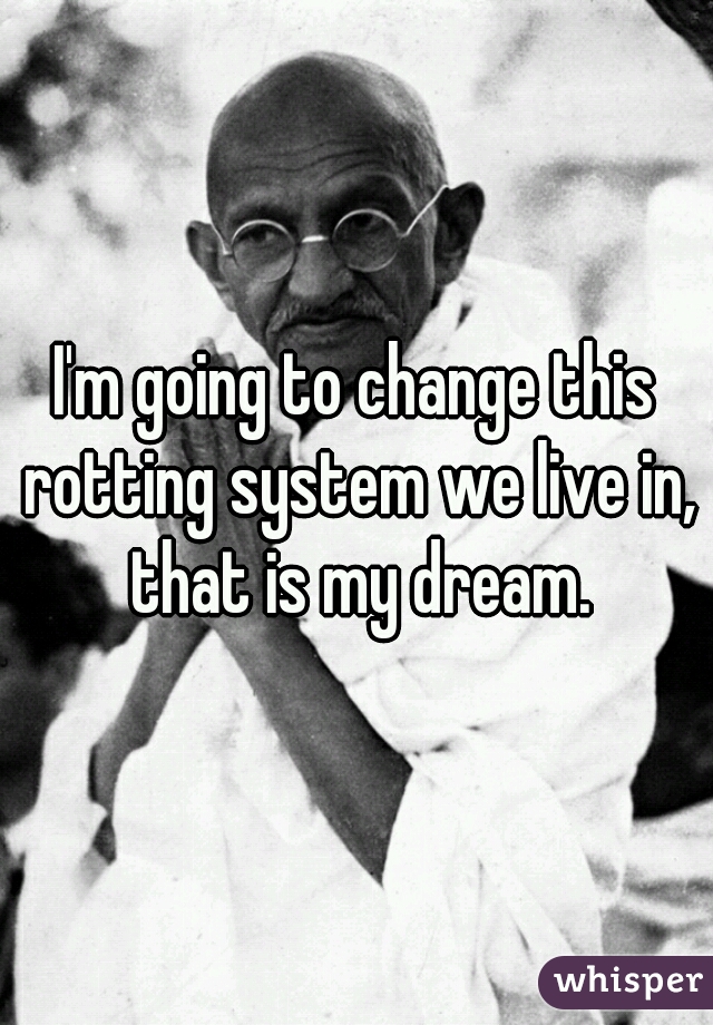 I'm going to change this rotting system we live in, that is my dream.