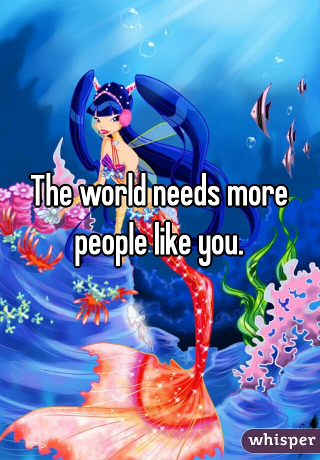 The world needs more people like you. 