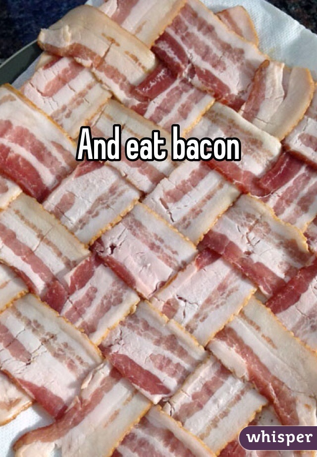 And eat bacon