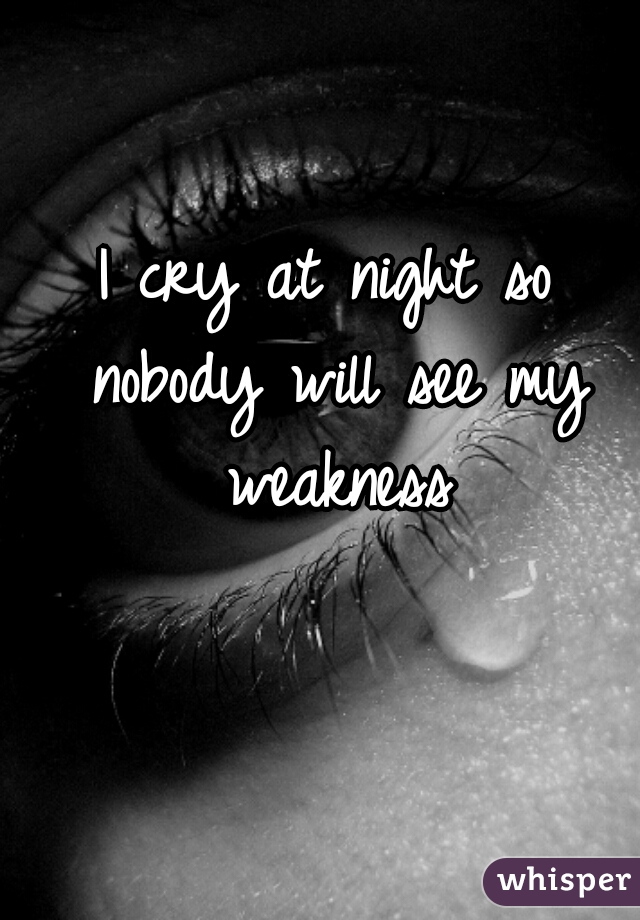 I cry at night so nobody will see my weakness