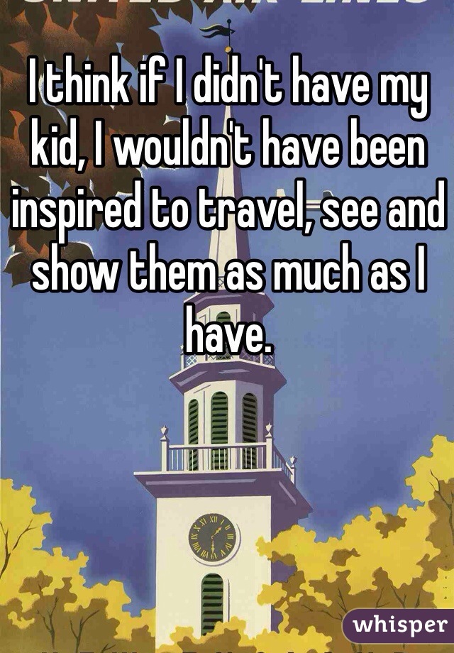 I think if I didn't have my kid, I wouldn't have been inspired to travel, see and show them as much as I have. 