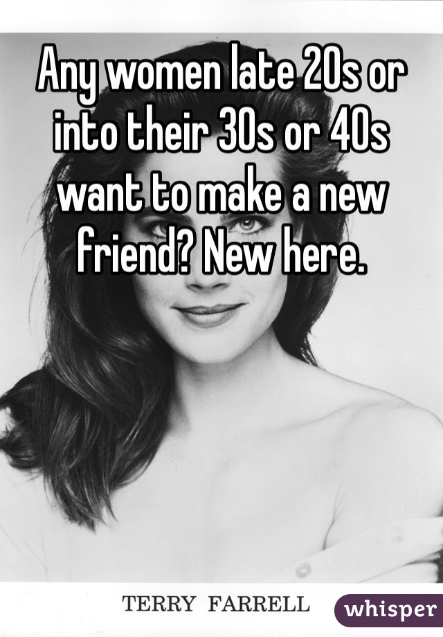Any women late 20s or into their 30s or 40s want to make a new friend? New here.