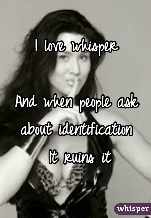 I love whisper 

And when people ask about identification
 It ruins it 
