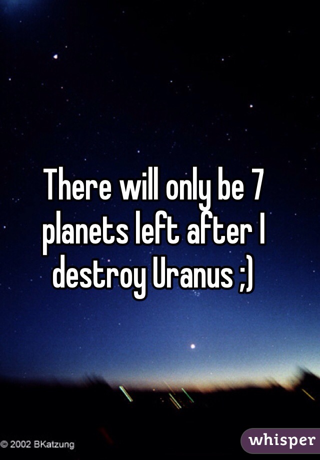 
There will only be 7 planets left after I destroy Uranus ;) 