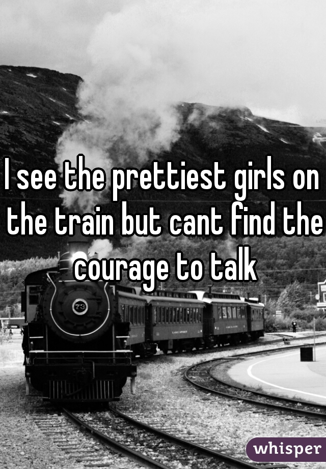I see the prettiest girls on the train but cant find the courage to talk