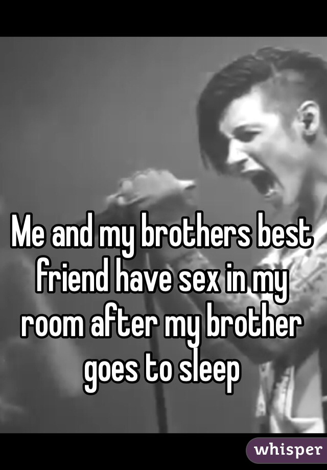 Me and my brothers best friend have sex in my room after my brother goes to sleep