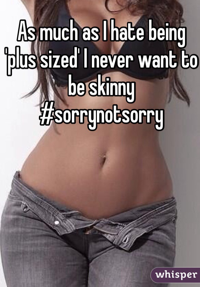 As much as I hate being 'plus sized' I never want to be skinny
#sorrynotsorry