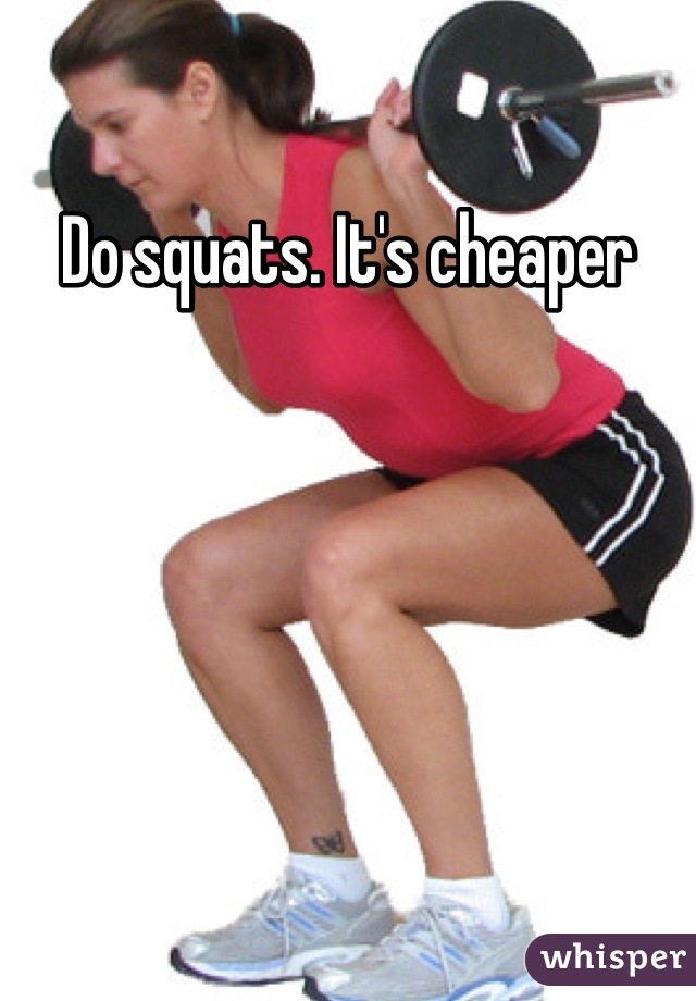 Do squats. It's cheaper