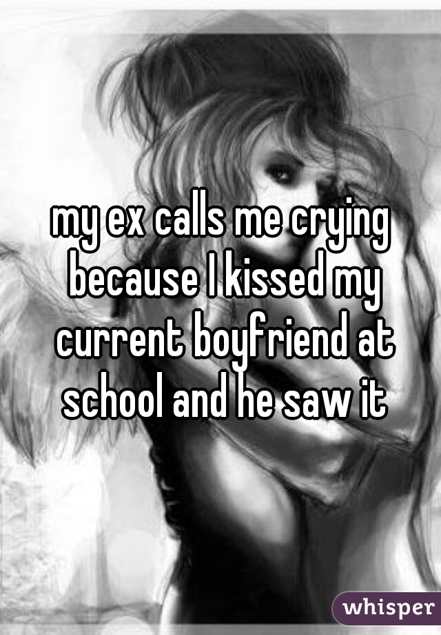 my ex calls me crying because I kissed my current boyfriend at school and he saw it