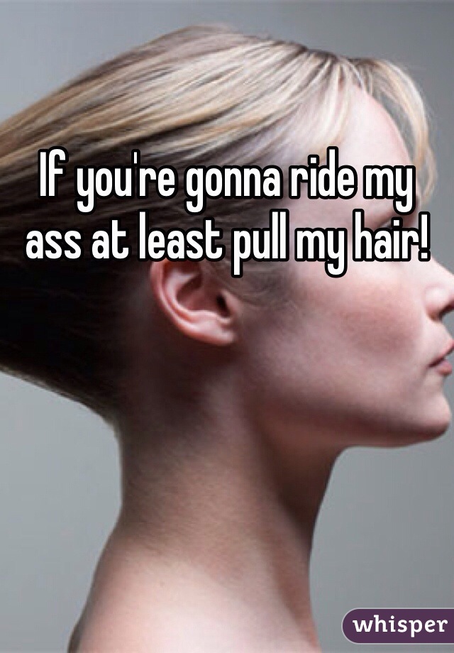 If you're gonna ride my ass at least pull my hair!