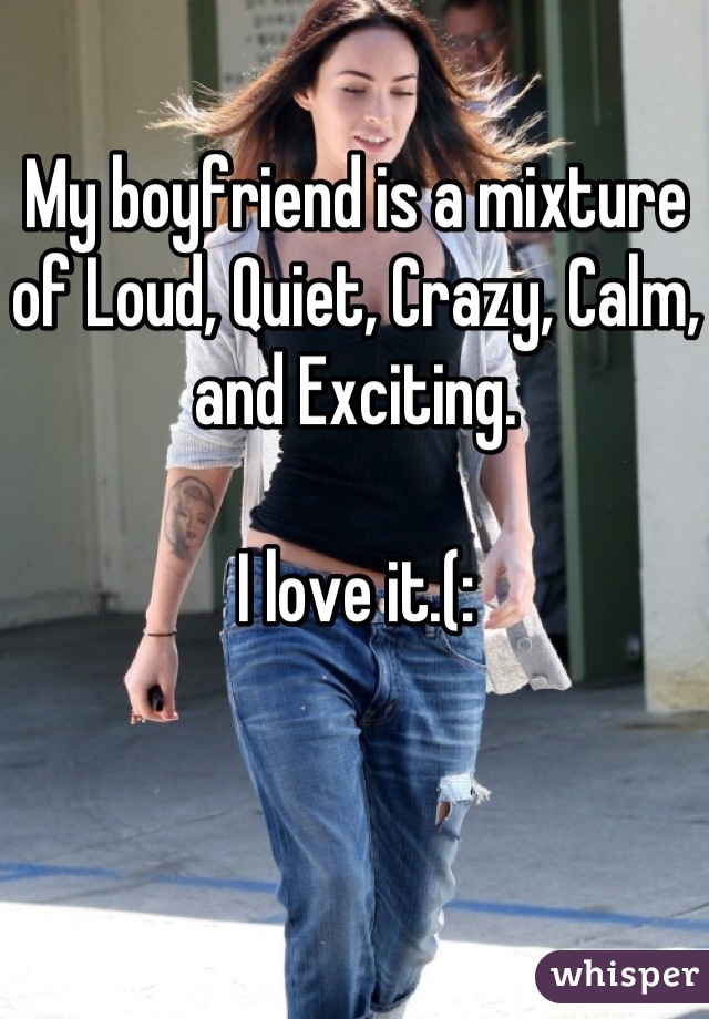 My boyfriend is a mixture of Loud, Quiet, Crazy, Calm, and Exciting.

I love it.(:
