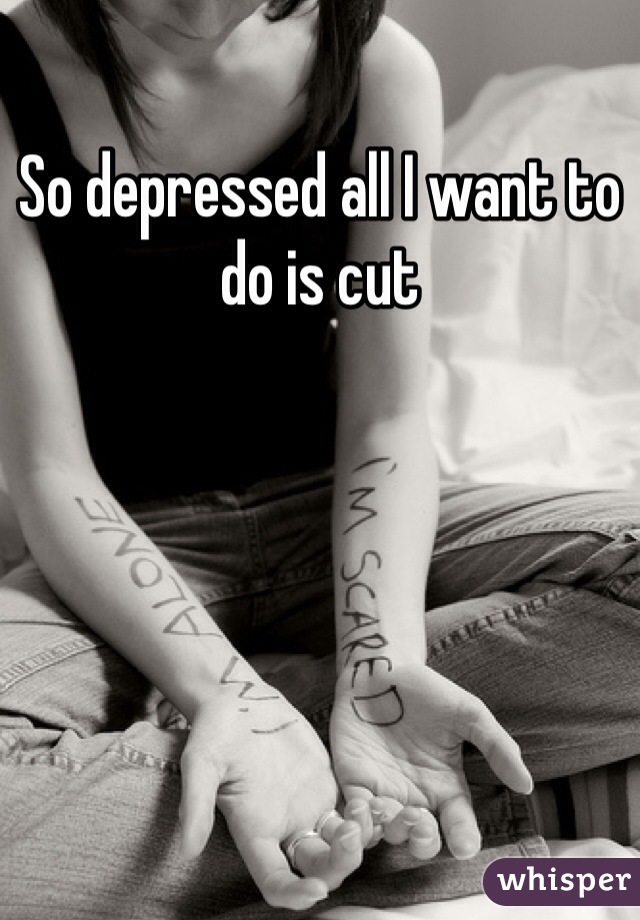 So depressed all I want to do is cut 