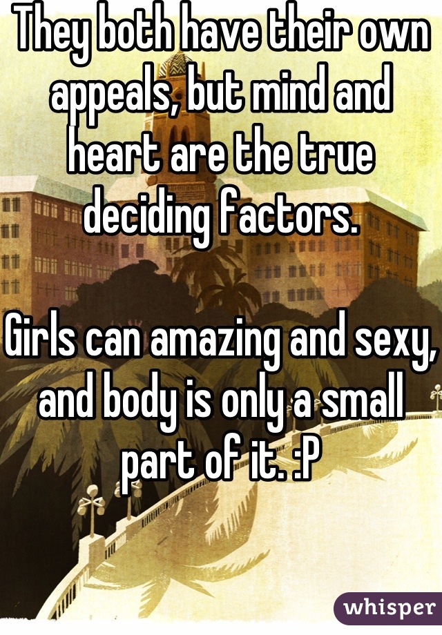 They both have their own appeals, but mind and heart are the true deciding factors.

Girls can amazing and sexy, and body is only a small part of it. :P