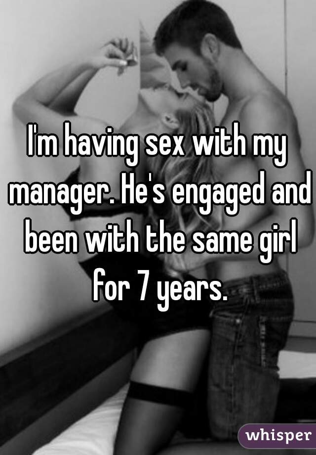 I'm having sex with my manager. He's engaged and been with the same girl for 7 years.