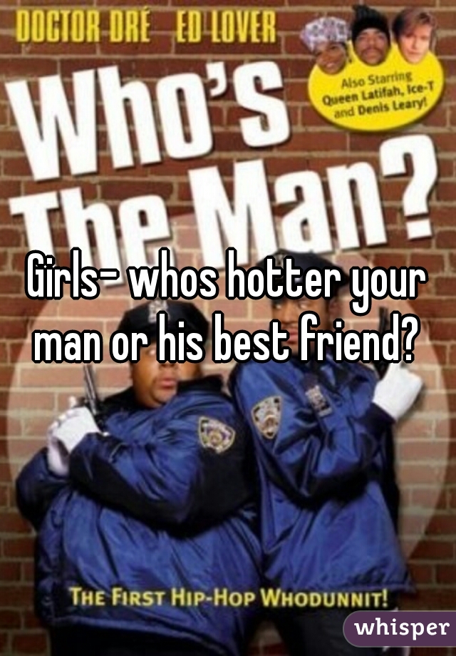 Girls- whos hotter your man or his best friend? 