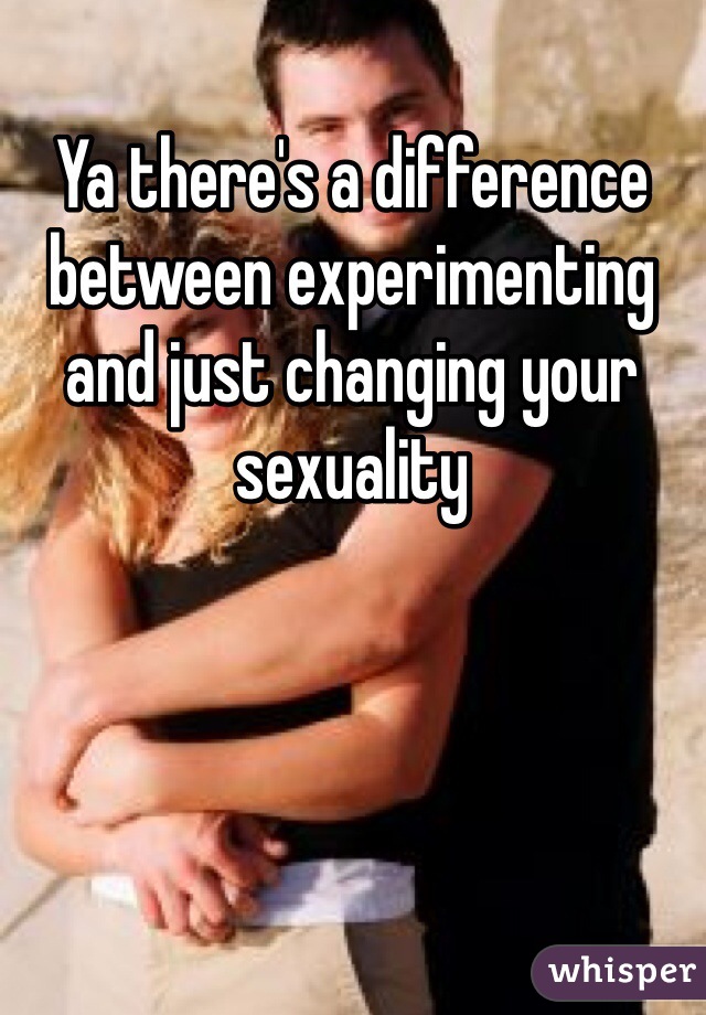 Ya there's a difference between experimenting and just changing your sexuality