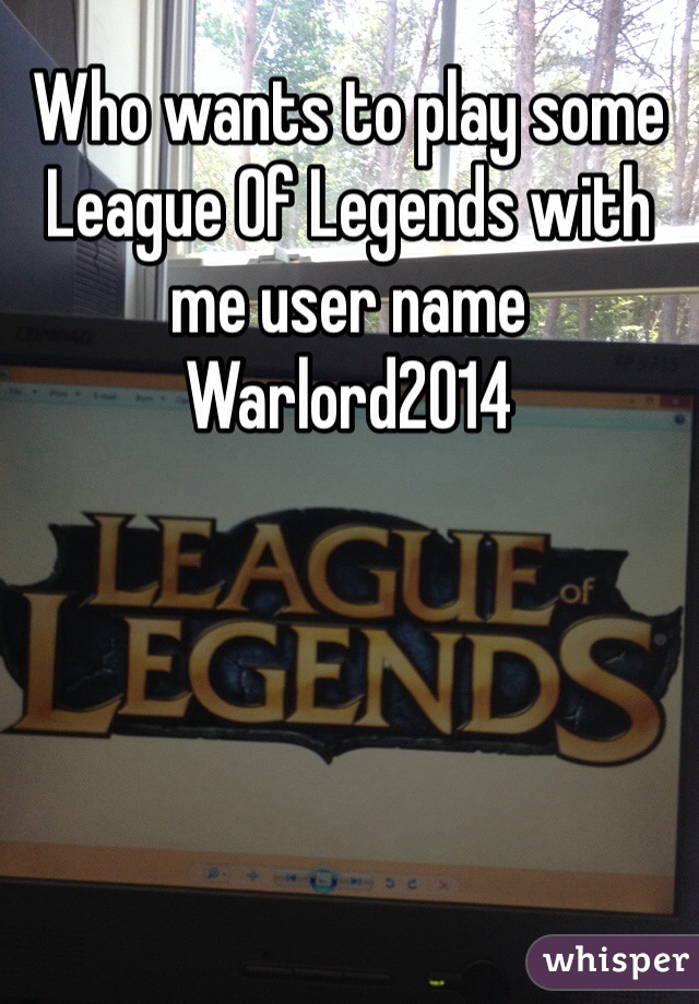 Who wants to play some League Of Legends with me user name Warlord2014