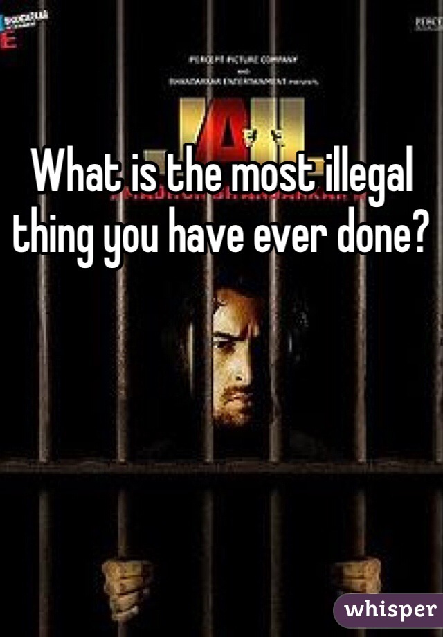 What is the most illegal thing you have ever done?