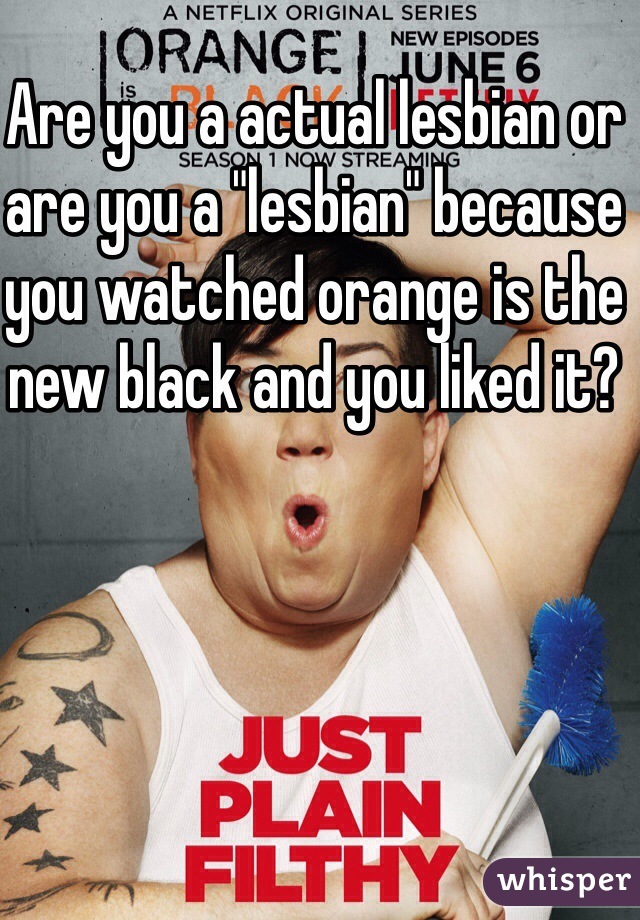 Are you a actual lesbian or are you a "lesbian" because you watched orange is the new black and you liked it?