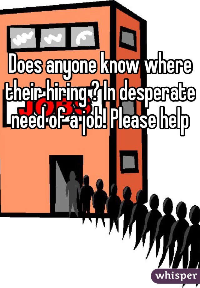 Does anyone know where their hiring ? In desperate need of a job! Please help