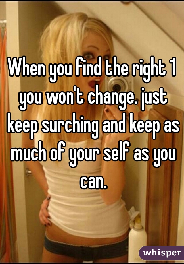When you find the right 1 you won't change. just keep surching and keep as much of your self as you can.