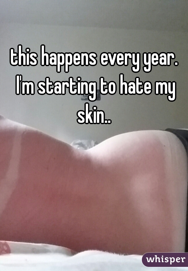 this happens every year. I'm starting to hate my skin.. 