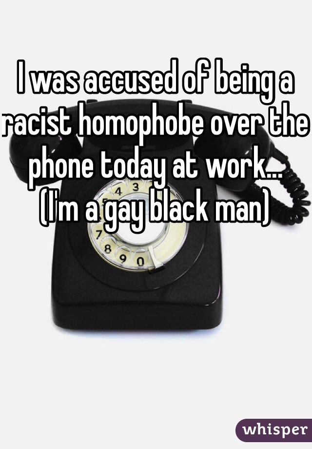 I was accused of being a racist homophobe over the phone today at work...
(I'm a gay black man)