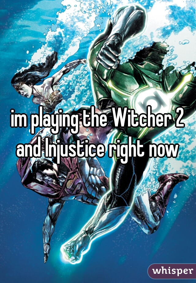 im playing the Witcher 2 and Injustice right now 