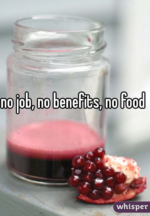 no job, no benefits, no food 