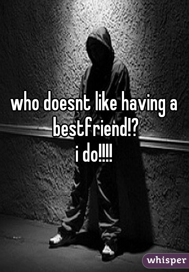 who doesnt like having a bestfriend!?
i do!!!!