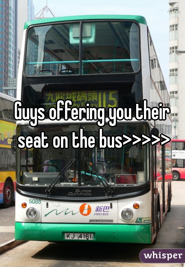 Guys offering you their seat on the bus>>>>>