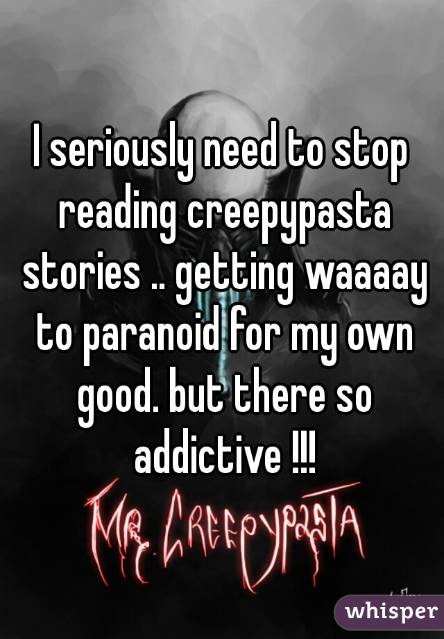 I seriously need to stop reading creepypasta stories .. getting waaaay to paranoid for my own good. but there so addictive !!!