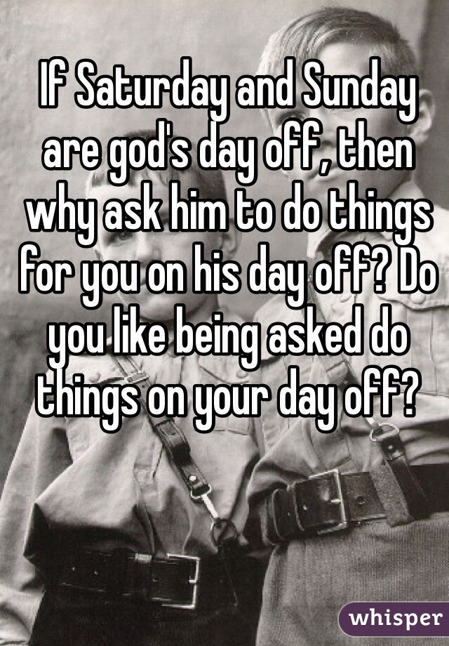 If Saturday and Sunday are god's day off, then why ask him to do things for you on his day off? Do you like being asked do things on your day off?