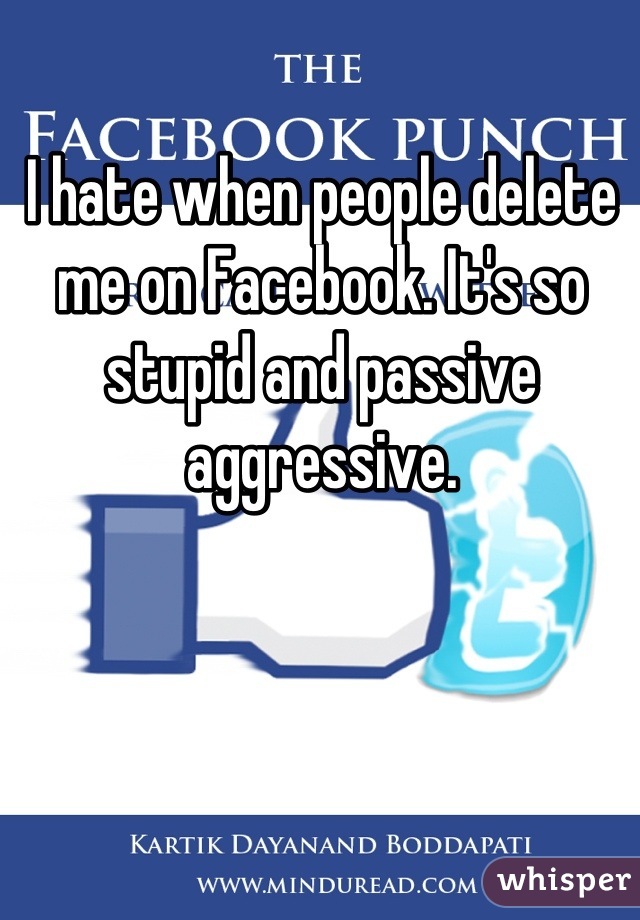 I hate when people delete me on Facebook. It's so stupid and passive aggressive.