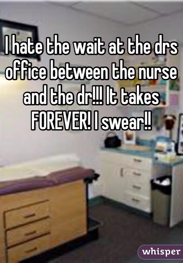 I hate the wait at the drs office between the nurse and the dr!!! It takes FOREVER! I swear!!