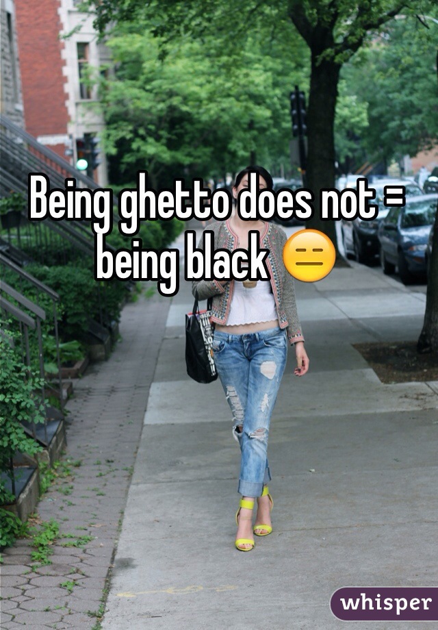 Being ghetto does not = being black 😑