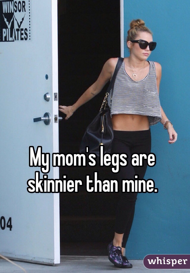 My mom's legs are skinnier than mine.