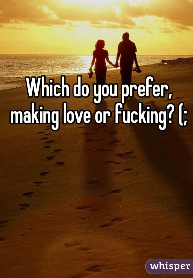 Which do you prefer, making love or fucking? (;