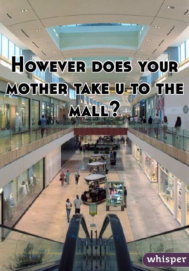 However does your mother take u to the mall?