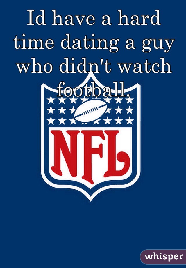 Id have a hard time dating a guy who didn't watch football. 