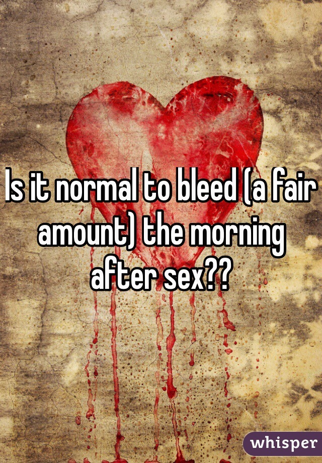 Is it normal to bleed (a fair amount) the morning after sex??