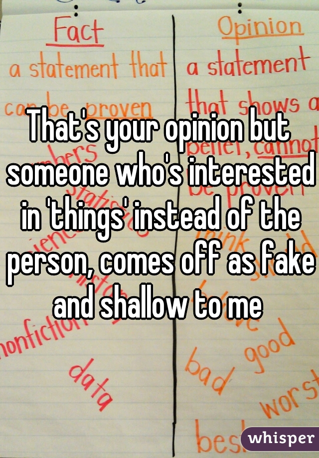 That's your opinion but someone who's interested in 'things' instead of the person, comes off as fake and shallow to me 