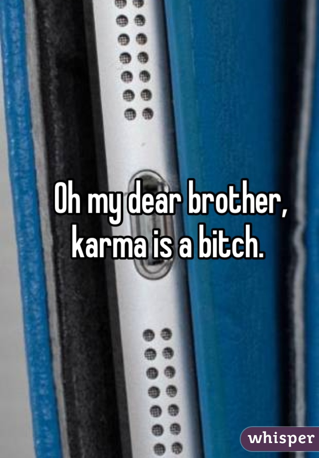 Oh my dear brother, karma is a bitch. 