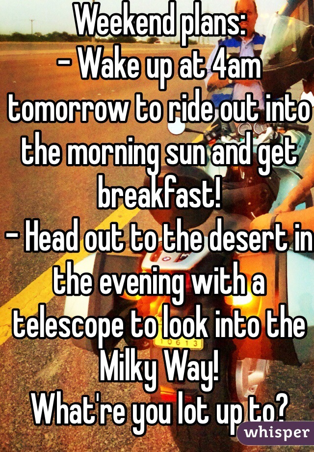 Weekend plans: 
- Wake up at 4am tomorrow to ride out into the morning sun and get breakfast!
- Head out to the desert in the evening with a telescope to look into the Milky Way! 
What're you lot up to?