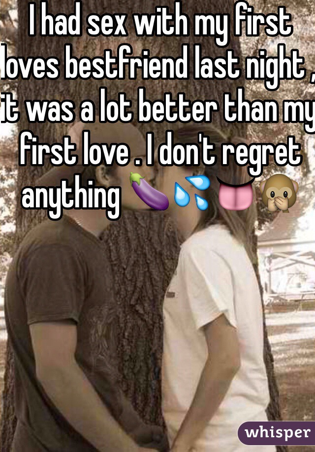 I had sex with my first loves bestfriend last night , it was a lot better than my first love . I don't regret anything 🍆💦👅🙊
